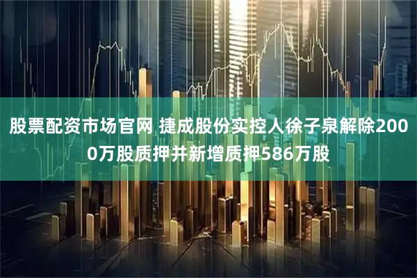 股票配资市场官网 捷成股份实控人徐子泉解除2000万股质押并新增质押586万股