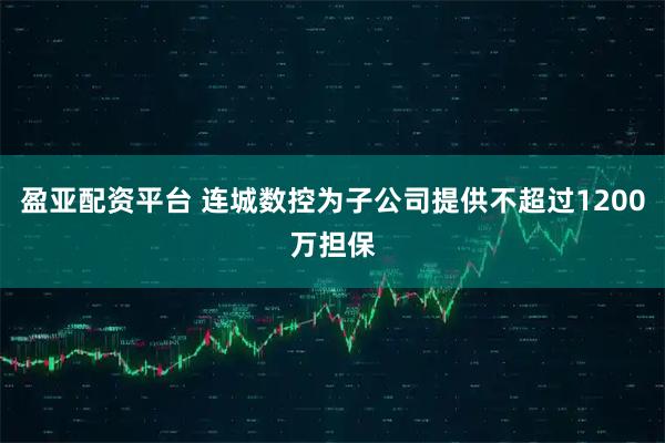 盈亚配资平台 连城数控为子公司提供不超过1200万担保