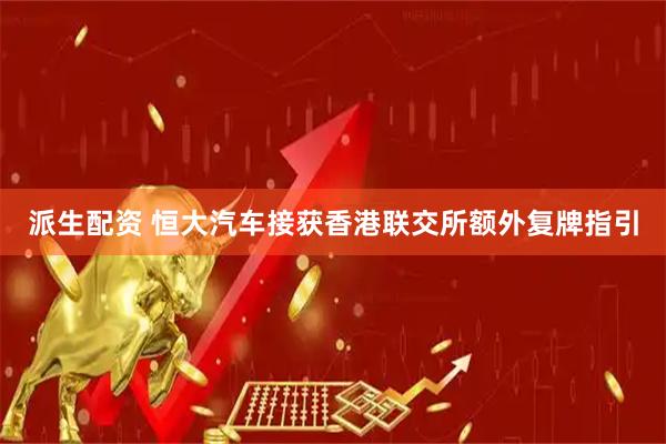 派生配资 恒大汽车接获香港联交所额外复牌指引