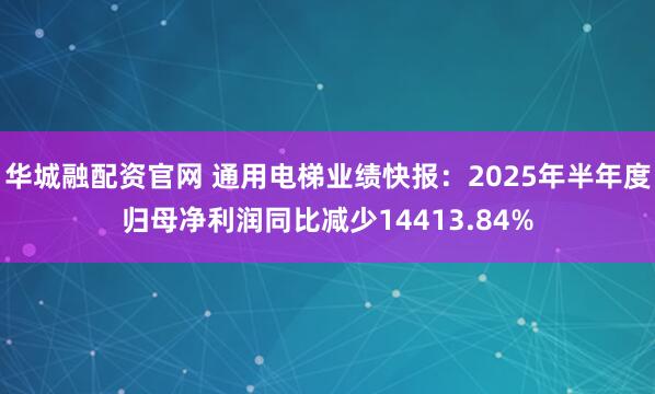 华城融配资官网 通用电梯业绩快报：2025年半年度归母净利润同比减少14413.84%