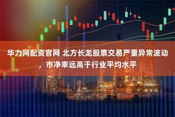 华力网配资官网 北方长龙股票交易严重异常波动，市净率远高于行业平均水平