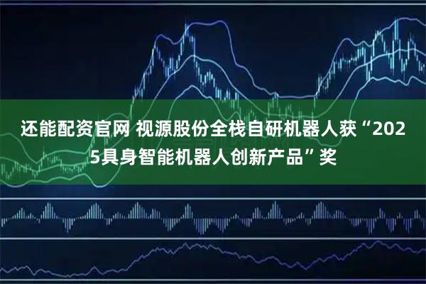 还能配资官网 视源股份全栈自研机器人获“2025具身智能机器人创新产品”奖