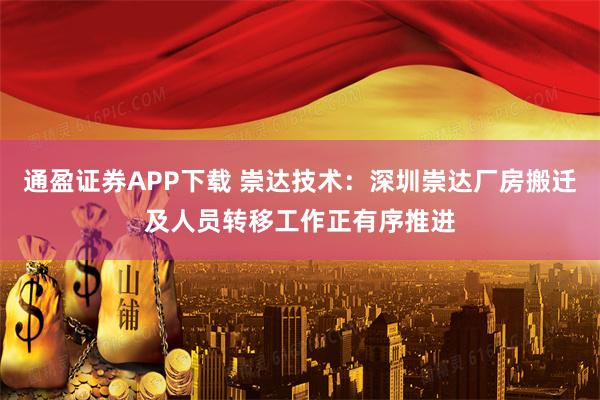 通盈证券APP下载 崇达技术：深圳崇达厂房搬迁及人员转移工作正有序推进