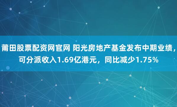 莆田股票配资网官网 阳光房地产基金发布中期业绩，可分派收入1.69亿港元，同比减少1.75%