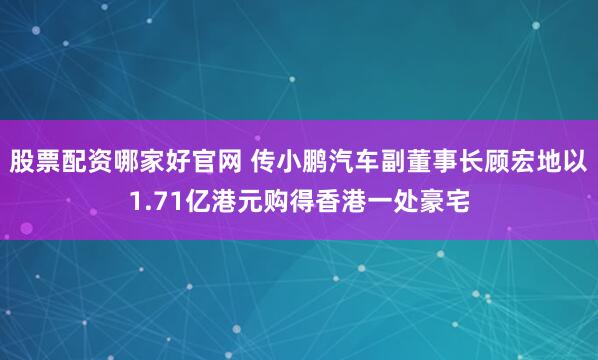 股票配资哪家好官网 传小鹏汽车副董事长顾宏地以1.71亿港元购得香港一处豪宅