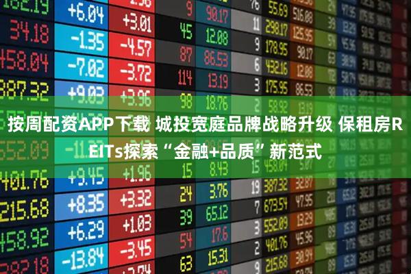 按周配资APP下载 城投宽庭品牌战略升级 保租房REITs探索“金融+品质”新范式