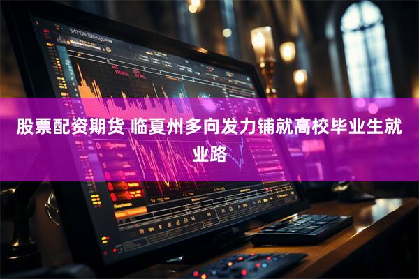 股票配资期货 临夏州多向发力铺就高校毕业生就业路