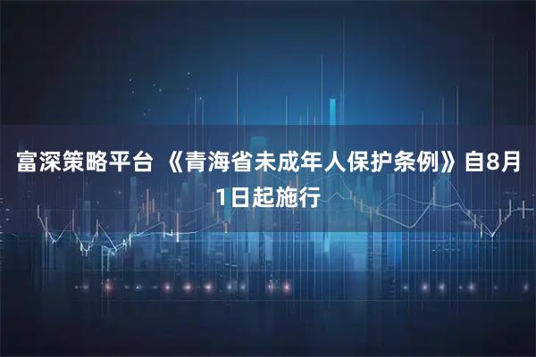富深策略平台 《青海省未成年人保护条例》自8月1日起施行