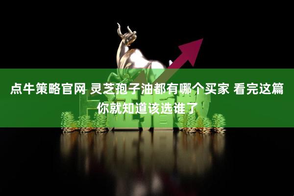 点牛策略官网 灵芝孢子油都有哪个买家 看完这篇你就知道该选谁了