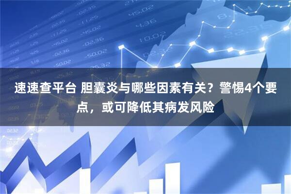 速速查平台 胆囊炎与哪些因素有关？警惕4个要点，或可降低其病发风险