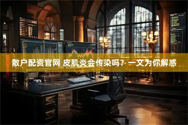 散户配资官网 皮肌炎会传染吗？一文为你解惑