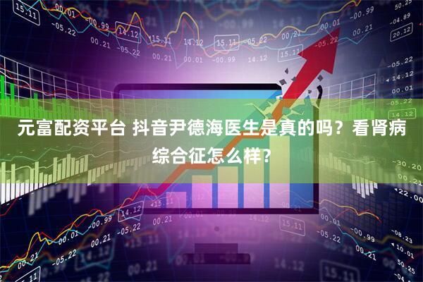 元富配资平台 抖音尹德海医生是真的吗？看肾病综合征怎么样？