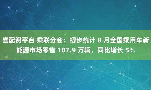 喜配资平台 乘联分会：初步统计 8 月全国乘用车新能源市场零售 107.9 万辆，同比增长 5%