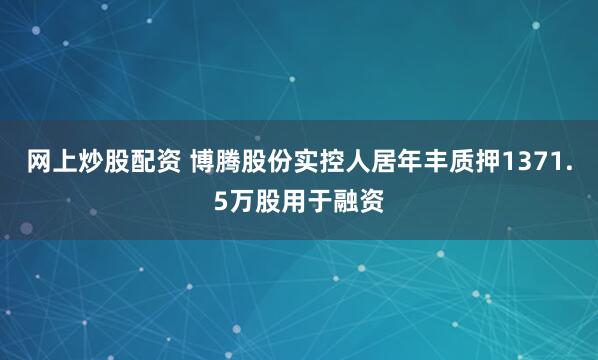 网上炒股配资 博腾股份实控人居年丰质押1371.5万股用于融资