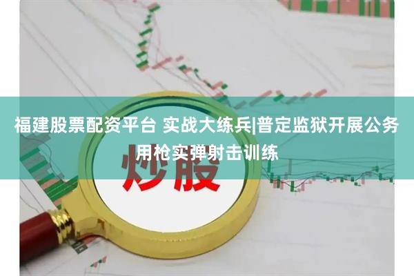 福建股票配资平台 实战大练兵|普定监狱开展公务用枪实弹射击训练