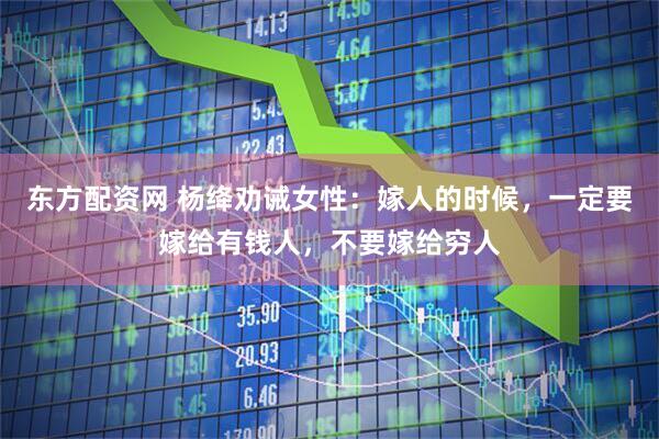 东方配资网 杨绛劝诫女性：嫁人的时候，一定要嫁给有钱人，不要嫁给穷人