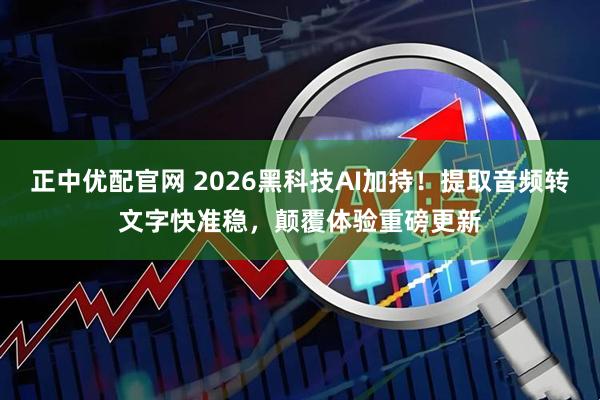 正中优配官网 2026黑科技AI加持！提取音频转文字快准稳，颠覆体验重磅更新