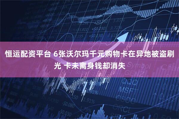 恒运配资平台 6张沃尔玛千元购物卡在异地被盗刷光 卡未离身钱却消失
